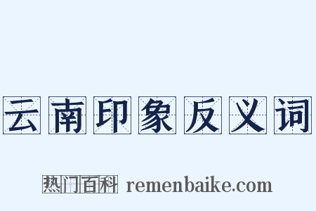 云南印象反义词是什么意思的图片